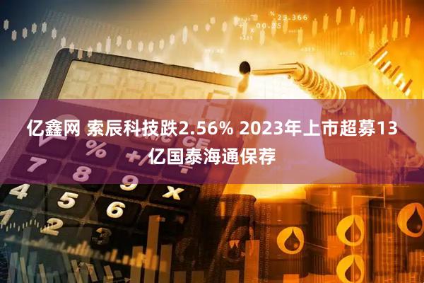 亿鑫网 索辰科技跌2.56% 2023年上市超募13亿国泰海通保荐