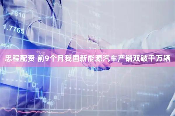 忠程配资 前9个月我国新能源汽车产销双破千万辆