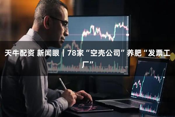 天牛配资 新闻眼｜78家“空壳公司”养肥“发票工厂”