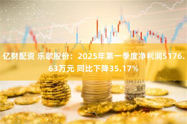 亿财配资 乐歌股份：2025年第一季度净利润5176.63万元 同比下降35.17%