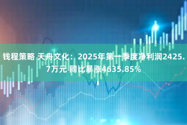 钱程策略 天舟文化：2025年第一季度净利润2425.7万元 同比暴涨4635.85%