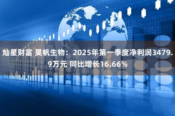 灿星财富 昊帆生物：2025年第一季度净利润3479.9万元 同比增长16.66%