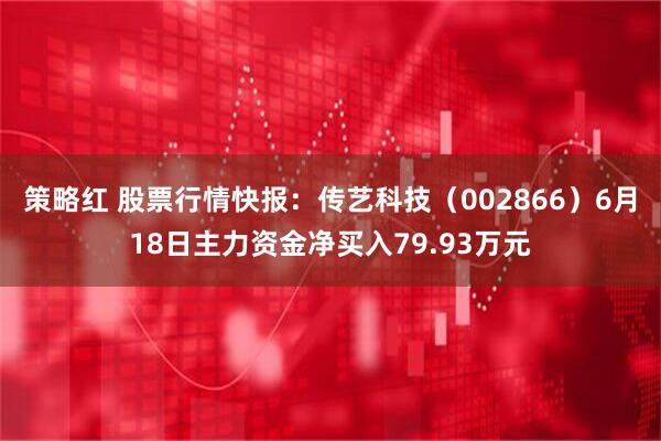 策略红 股票行情快报：传艺科技（002866）6月18日主力资金净买入79.93万元