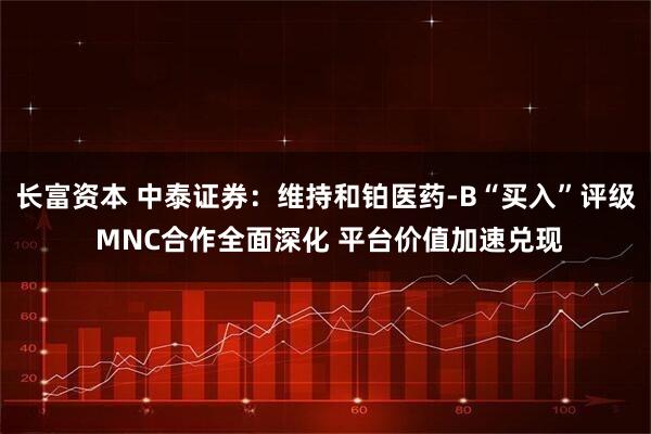 长富资本 中泰证券：维持和铂医药-B“买入”评级 MNC合作全面深化 平台价值加速兑现