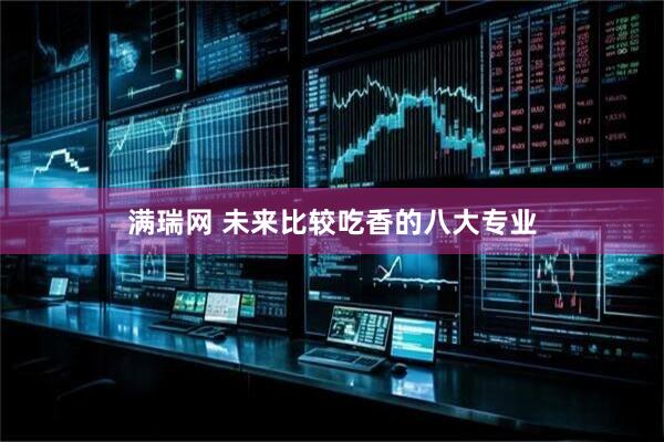 满瑞网 未来比较吃香的八大专业