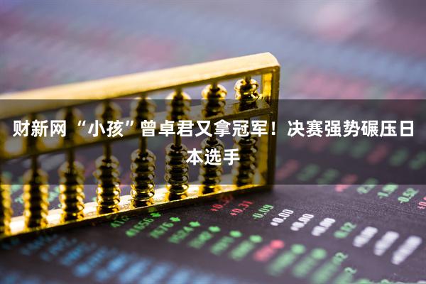 财新网 “小孩”曾卓君又拿冠军！决赛强势碾压日本选手