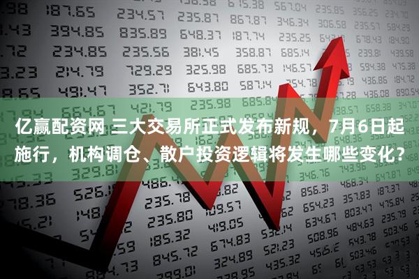 亿赢配资网 三大交易所正式发布新规，7月6日起施行，机构调仓、散户投资逻辑将发生哪些变化？